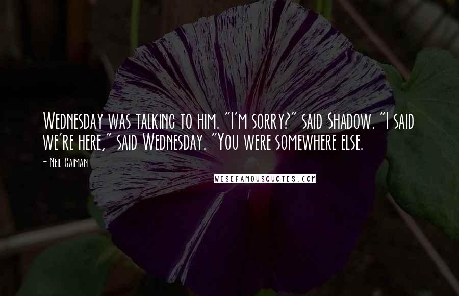 Neil Gaiman Quotes: Wednesday was talking to him. "I'm sorry?" said Shadow. "I said we're here," said Wednesday. "You were somewhere else.