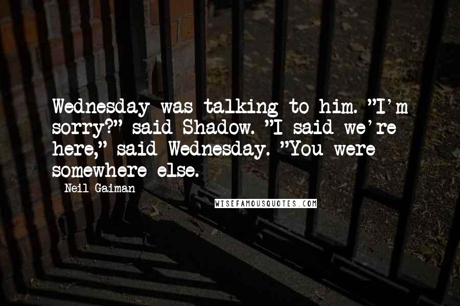 Neil Gaiman Quotes: Wednesday was talking to him. "I'm sorry?" said Shadow. "I said we're here," said Wednesday. "You were somewhere else.