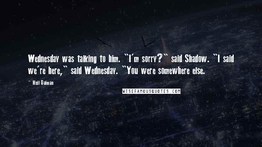 Neil Gaiman Quotes: Wednesday was talking to him. "I'm sorry?" said Shadow. "I said we're here," said Wednesday. "You were somewhere else.