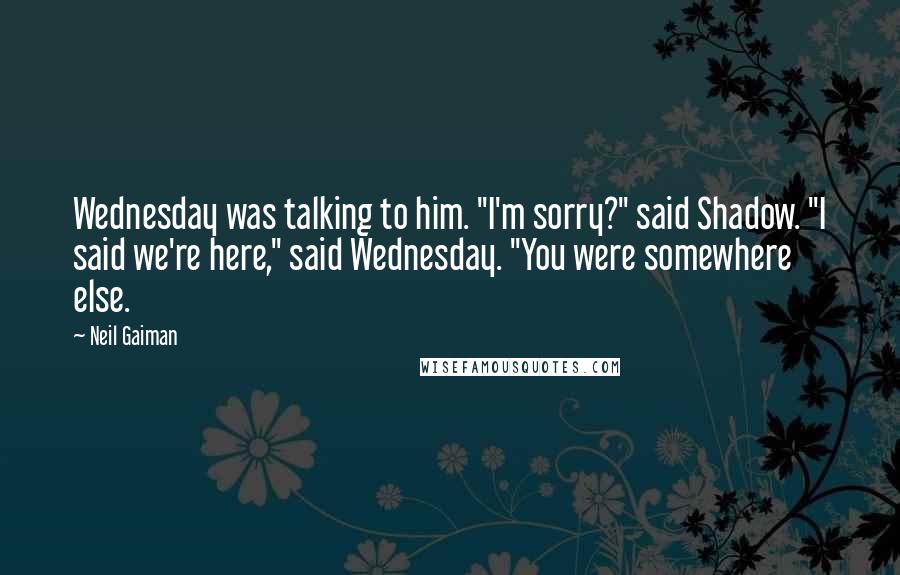 Neil Gaiman Quotes: Wednesday was talking to him. "I'm sorry?" said Shadow. "I said we're here," said Wednesday. "You were somewhere else.