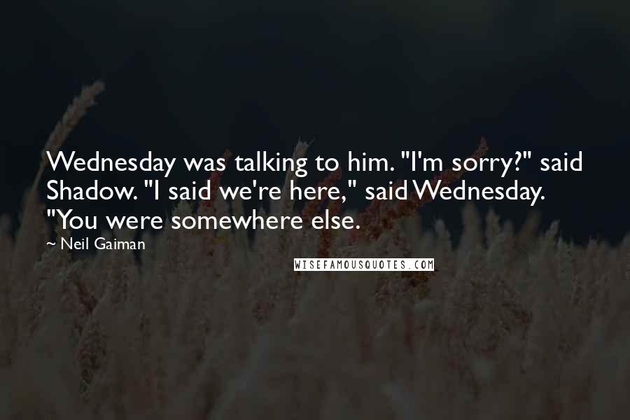 Neil Gaiman Quotes: Wednesday was talking to him. "I'm sorry?" said Shadow. "I said we're here," said Wednesday. "You were somewhere else.