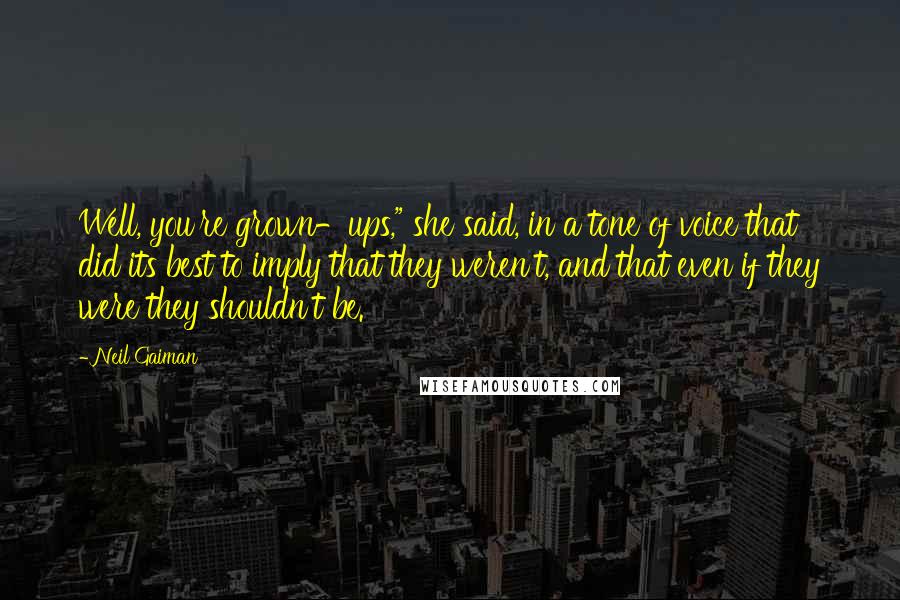 Neil Gaiman Quotes: Well, you're grown-ups," she said, in a tone of voice that did its best to imply that they weren't, and that even if they were they shouldn't be.