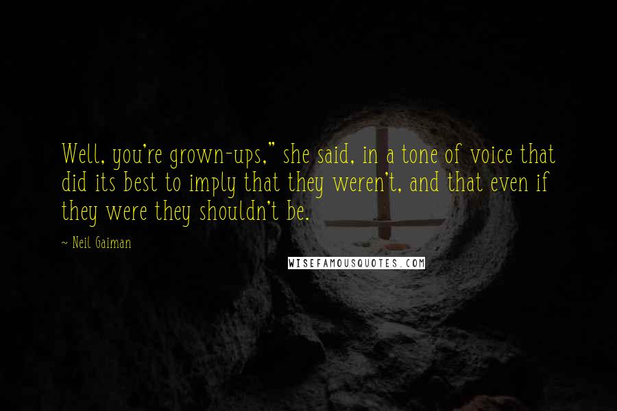 Neil Gaiman Quotes: Well, you're grown-ups," she said, in a tone of voice that did its best to imply that they weren't, and that even if they were they shouldn't be.