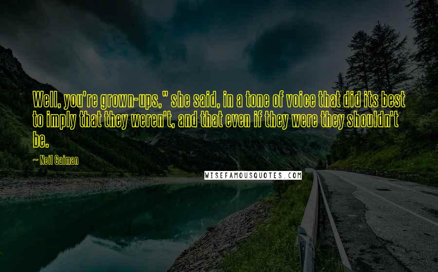 Neil Gaiman Quotes: Well, you're grown-ups," she said, in a tone of voice that did its best to imply that they weren't, and that even if they were they shouldn't be.