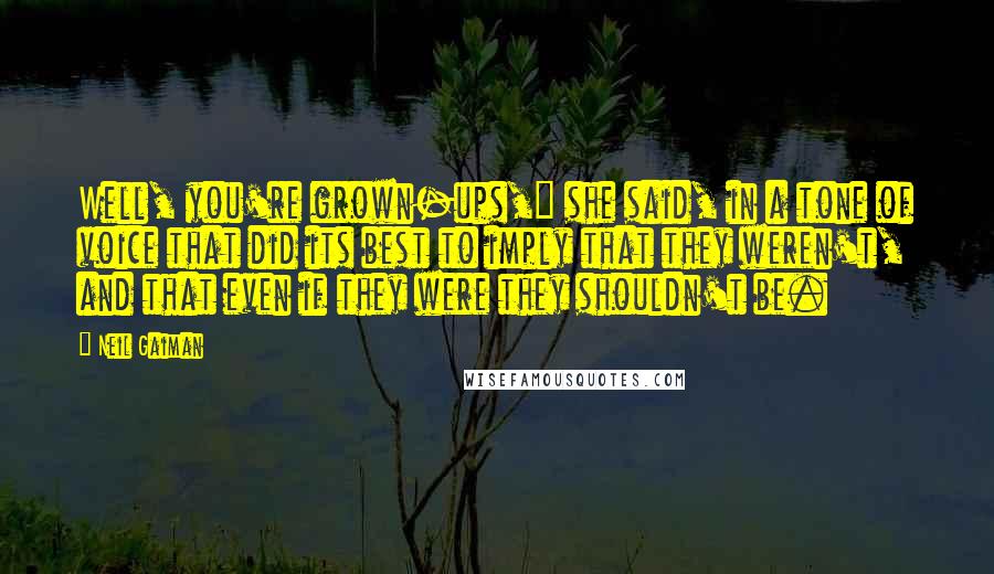 Neil Gaiman Quotes: Well, you're grown-ups," she said, in a tone of voice that did its best to imply that they weren't, and that even if they were they shouldn't be.