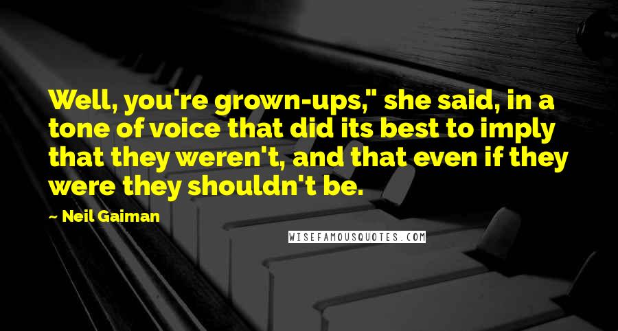 Neil Gaiman Quotes: Well, you're grown-ups," she said, in a tone of voice that did its best to imply that they weren't, and that even if they were they shouldn't be.