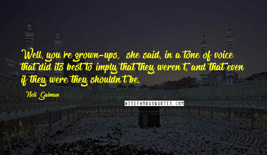 Neil Gaiman Quotes: Well, you're grown-ups," she said, in a tone of voice that did its best to imply that they weren't, and that even if they were they shouldn't be.