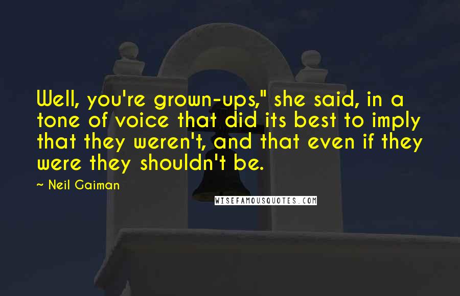 Neil Gaiman Quotes: Well, you're grown-ups," she said, in a tone of voice that did its best to imply that they weren't, and that even if they were they shouldn't be.