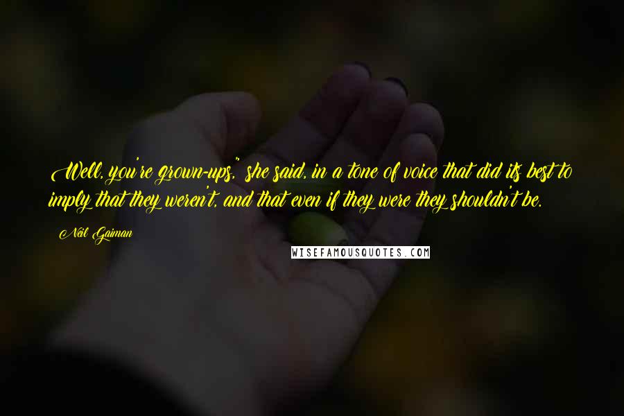 Neil Gaiman Quotes: Well, you're grown-ups," she said, in a tone of voice that did its best to imply that they weren't, and that even if they were they shouldn't be.