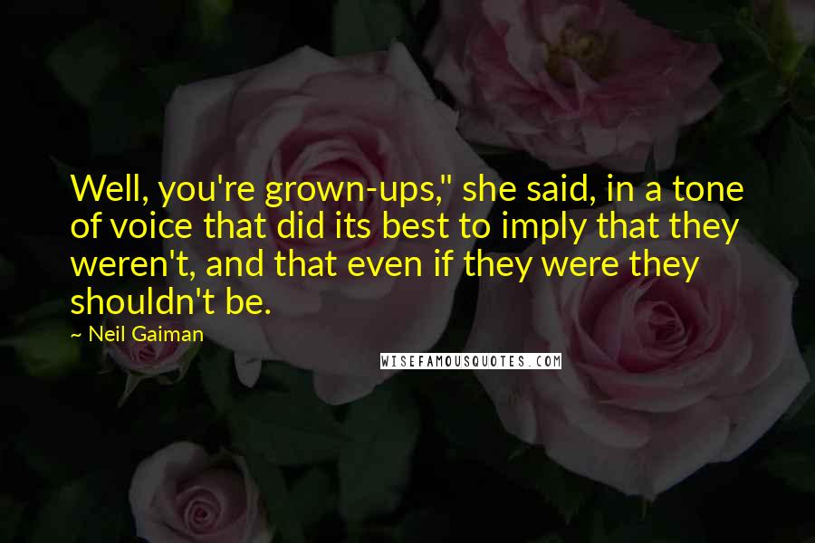 Neil Gaiman Quotes: Well, you're grown-ups," she said, in a tone of voice that did its best to imply that they weren't, and that even if they were they shouldn't be.