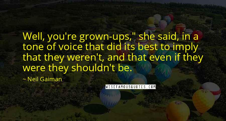 Neil Gaiman Quotes: Well, you're grown-ups," she said, in a tone of voice that did its best to imply that they weren't, and that even if they were they shouldn't be.