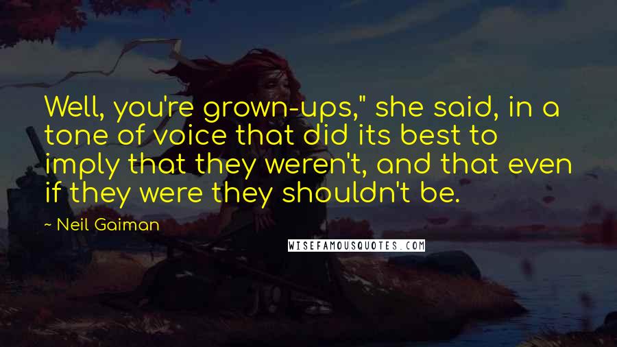 Neil Gaiman Quotes: Well, you're grown-ups," she said, in a tone of voice that did its best to imply that they weren't, and that even if they were they shouldn't be.