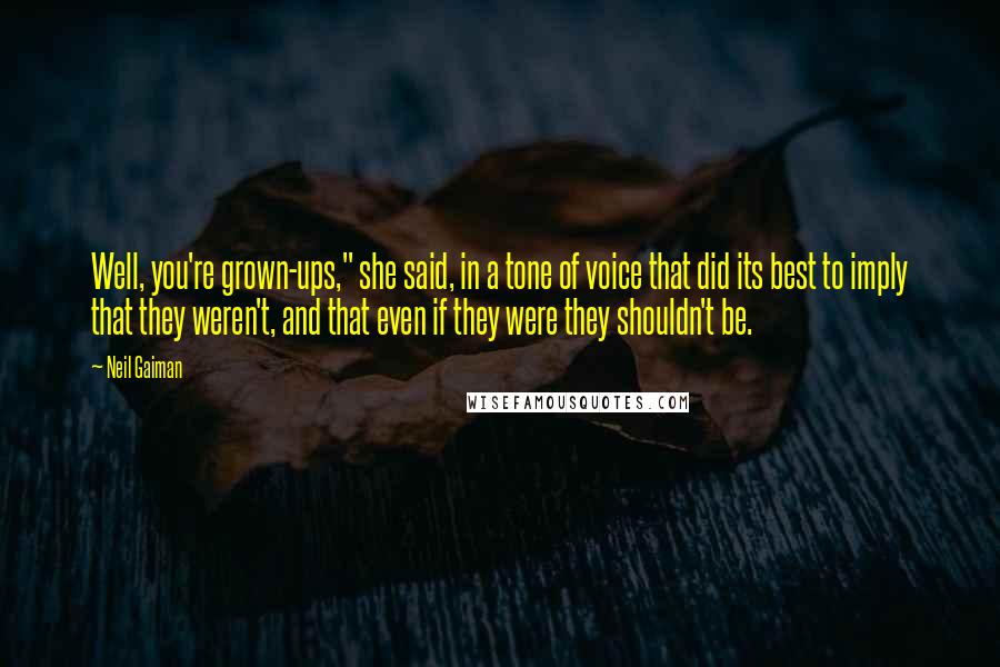 Neil Gaiman Quotes: Well, you're grown-ups," she said, in a tone of voice that did its best to imply that they weren't, and that even if they were they shouldn't be.