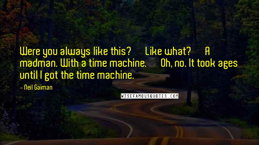 Neil Gaiman Quotes: Were you always like this?' 'Like what?' 'A madman. With a time machine.' 'Oh, no. It took ages until I got the time machine.