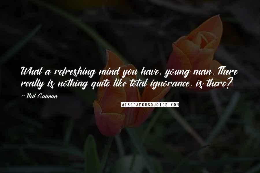 Neil Gaiman Quotes: What a refreshing mind you have, young man. There really is nothing quite like total ignorance, is there?