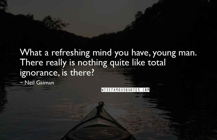 Neil Gaiman Quotes: What a refreshing mind you have, young man. There really is nothing quite like total ignorance, is there?