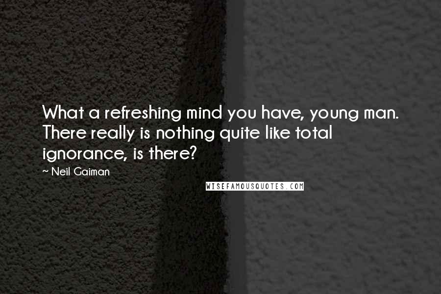 Neil Gaiman Quotes: What a refreshing mind you have, young man. There really is nothing quite like total ignorance, is there?