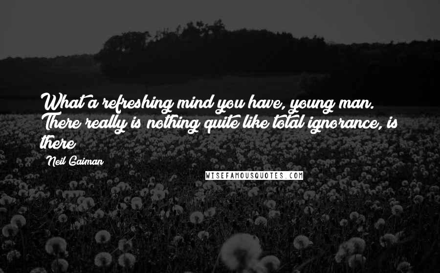 Neil Gaiman Quotes: What a refreshing mind you have, young man. There really is nothing quite like total ignorance, is there?