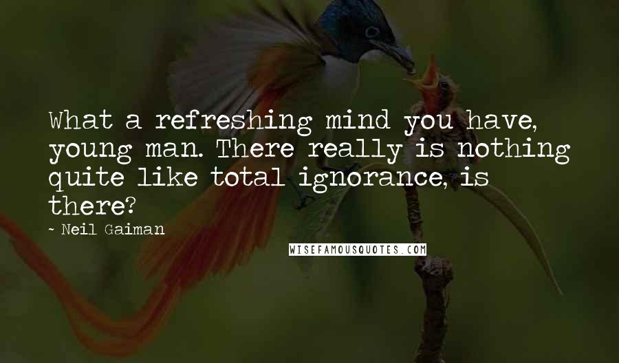 Neil Gaiman Quotes: What a refreshing mind you have, young man. There really is nothing quite like total ignorance, is there?