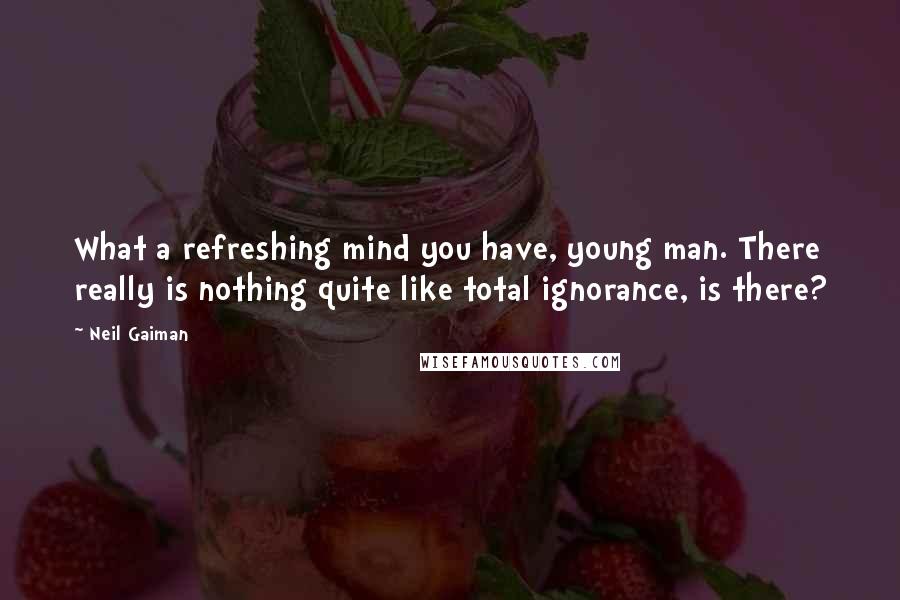 Neil Gaiman Quotes: What a refreshing mind you have, young man. There really is nothing quite like total ignorance, is there?