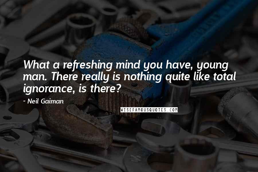 Neil Gaiman Quotes: What a refreshing mind you have, young man. There really is nothing quite like total ignorance, is there?