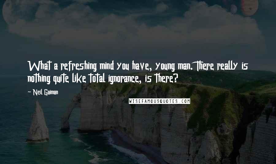 Neil Gaiman Quotes: What a refreshing mind you have, young man. There really is nothing quite like total ignorance, is there?