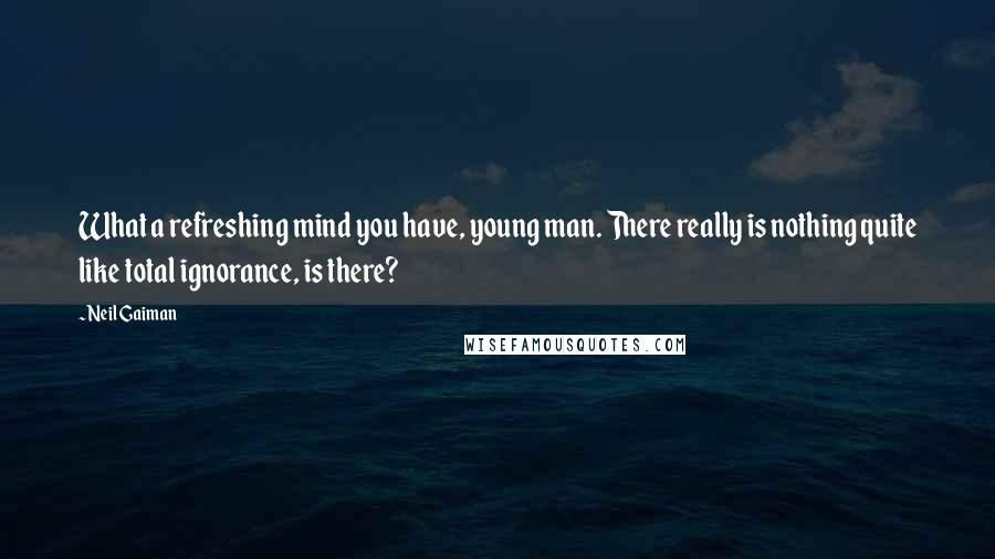 Neil Gaiman Quotes: What a refreshing mind you have, young man. There really is nothing quite like total ignorance, is there?