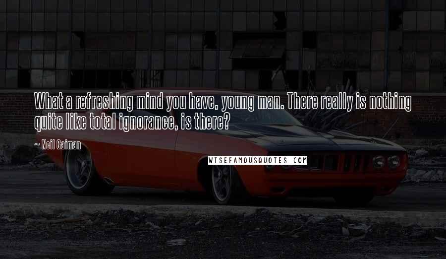 Neil Gaiman Quotes: What a refreshing mind you have, young man. There really is nothing quite like total ignorance, is there?