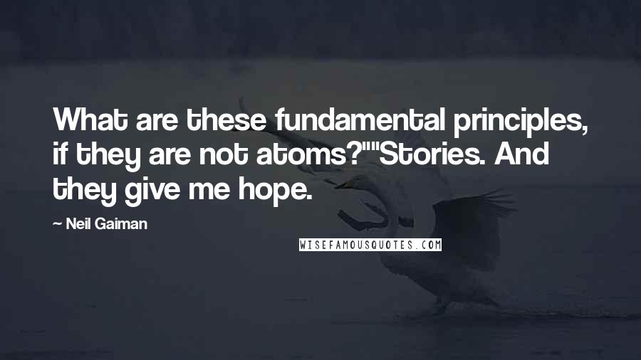 Neil Gaiman Quotes: What are these fundamental principles, if they are not atoms?""Stories. And they give me hope.