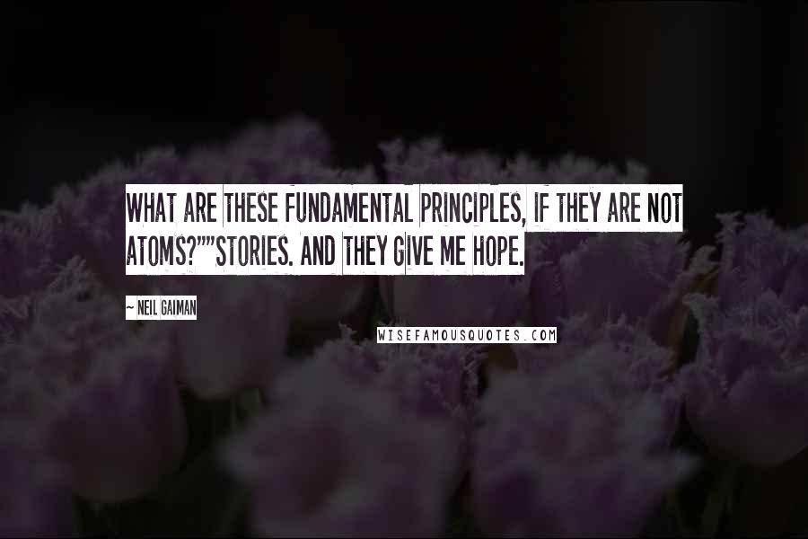 Neil Gaiman Quotes: What are these fundamental principles, if they are not atoms?""Stories. And they give me hope.