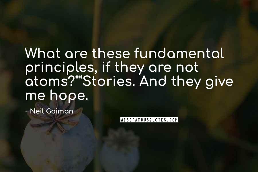 Neil Gaiman Quotes: What are these fundamental principles, if they are not atoms?""Stories. And they give me hope.