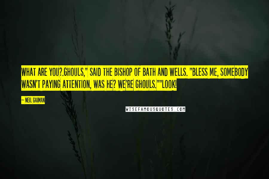 Neil Gaiman Quotes: What are you?.Ghouls," said the Bishop of Bath and Wells. "Bless me, somebody wasn't paying attention, was he? We're ghouls.""Look!