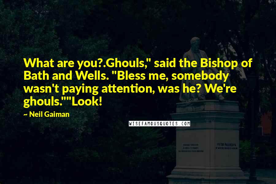 Neil Gaiman Quotes: What are you?.Ghouls," said the Bishop of Bath and Wells. "Bless me, somebody wasn't paying attention, was he? We're ghouls.""Look!