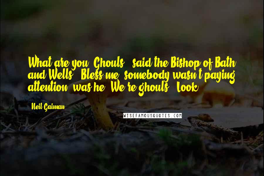 Neil Gaiman Quotes: What are you?.Ghouls," said the Bishop of Bath and Wells. "Bless me, somebody wasn't paying attention, was he? We're ghouls.""Look!