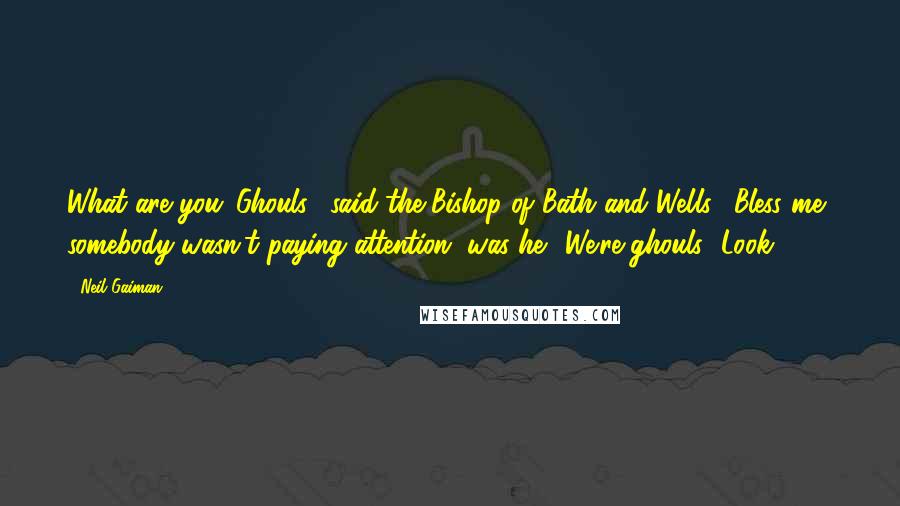 Neil Gaiman Quotes: What are you?.Ghouls," said the Bishop of Bath and Wells. "Bless me, somebody wasn't paying attention, was he? We're ghouls.""Look!