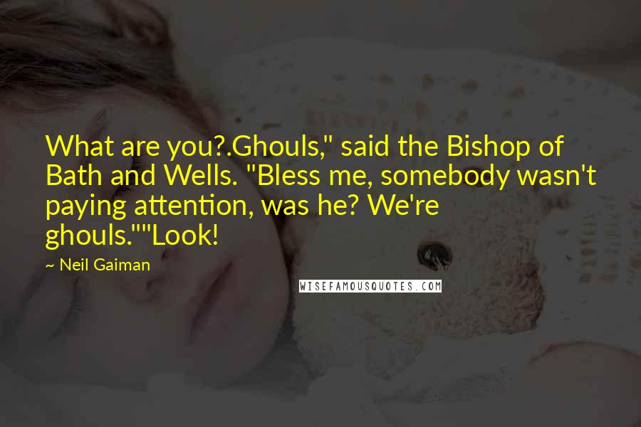 Neil Gaiman Quotes: What are you?.Ghouls," said the Bishop of Bath and Wells. "Bless me, somebody wasn't paying attention, was he? We're ghouls.""Look!