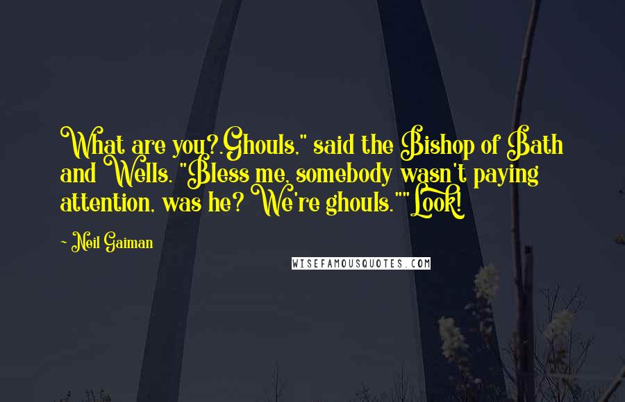 Neil Gaiman Quotes: What are you?.Ghouls," said the Bishop of Bath and Wells. "Bless me, somebody wasn't paying attention, was he? We're ghouls.""Look!