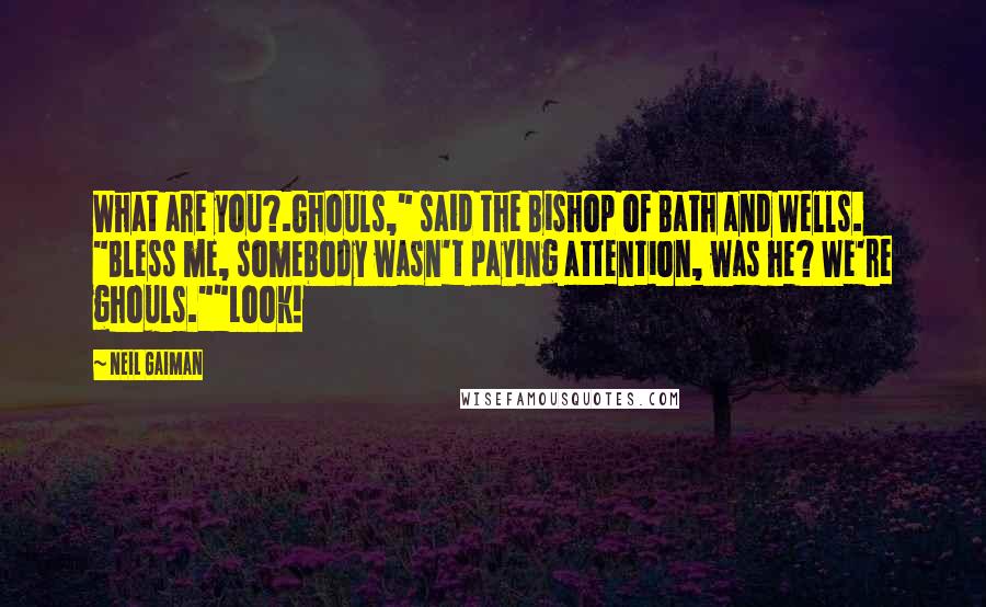 Neil Gaiman Quotes: What are you?.Ghouls," said the Bishop of Bath and Wells. "Bless me, somebody wasn't paying attention, was he? We're ghouls.""Look!