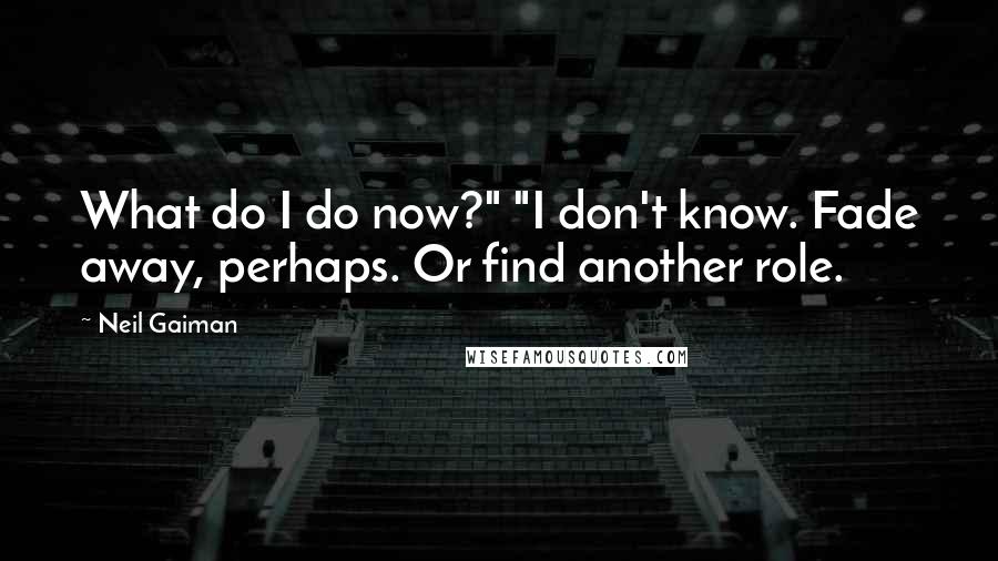Neil Gaiman Quotes: What do I do now?" "I don't know. Fade away, perhaps. Or find another role.