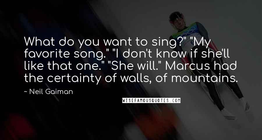 Neil Gaiman Quotes: What do you want to sing?" "My favorite song." "I don't know if she'll like that one." "She will." Marcus had the certainty of walls, of mountains.