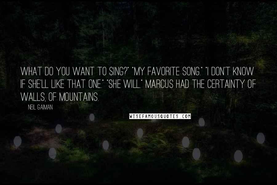 Neil Gaiman Quotes: What do you want to sing?" "My favorite song." "I don't know if she'll like that one." "She will." Marcus had the certainty of walls, of mountains.