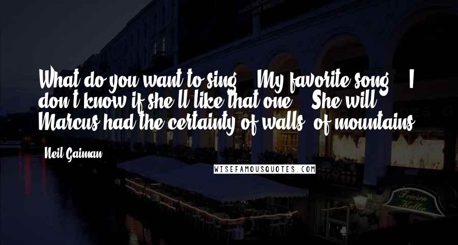 Neil Gaiman Quotes: What do you want to sing?" "My favorite song." "I don't know if she'll like that one." "She will." Marcus had the certainty of walls, of mountains.