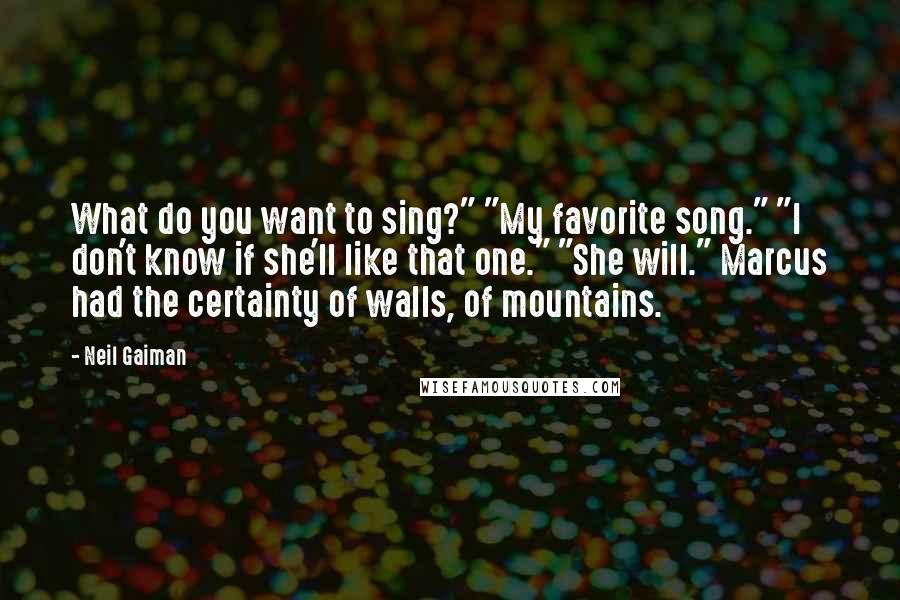 Neil Gaiman Quotes: What do you want to sing?" "My favorite song." "I don't know if she'll like that one." "She will." Marcus had the certainty of walls, of mountains.