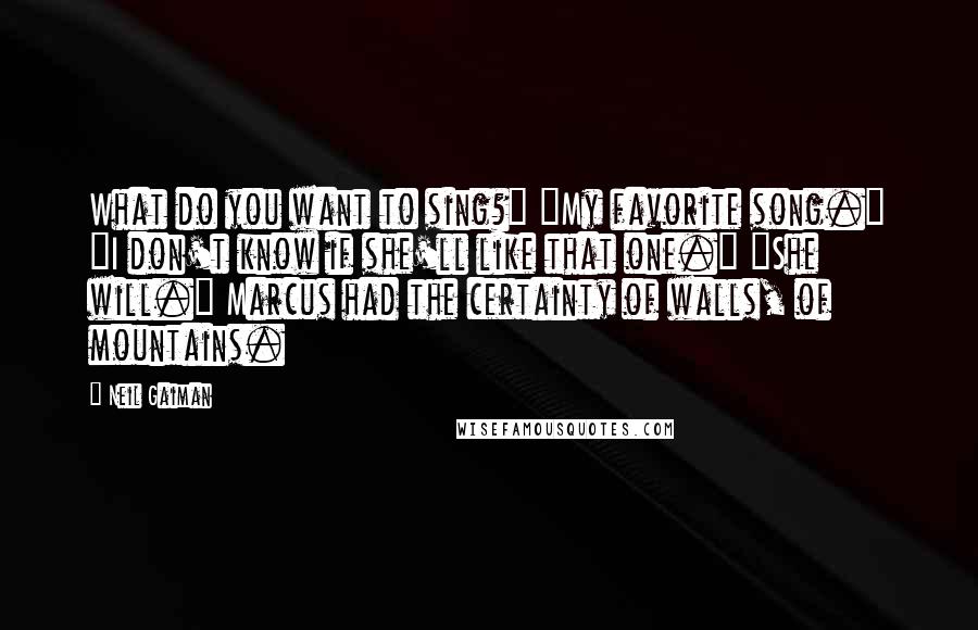 Neil Gaiman Quotes: What do you want to sing?" "My favorite song." "I don't know if she'll like that one." "She will." Marcus had the certainty of walls, of mountains.