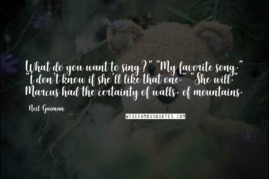 Neil Gaiman Quotes: What do you want to sing?" "My favorite song." "I don't know if she'll like that one." "She will." Marcus had the certainty of walls, of mountains.