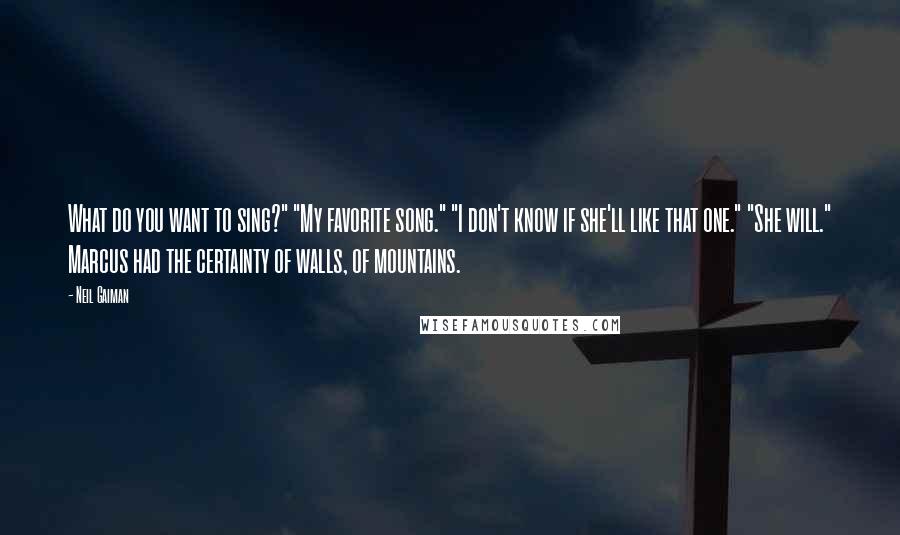 Neil Gaiman Quotes: What do you want to sing?" "My favorite song." "I don't know if she'll like that one." "She will." Marcus had the certainty of walls, of mountains.