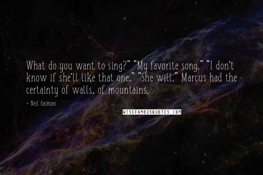 Neil Gaiman Quotes: What do you want to sing?" "My favorite song." "I don't know if she'll like that one." "She will." Marcus had the certainty of walls, of mountains.