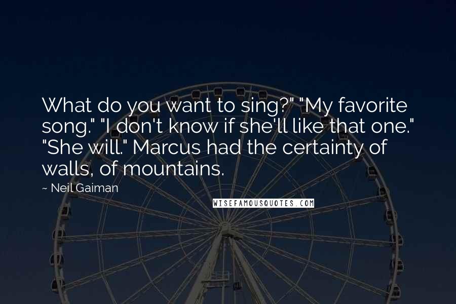Neil Gaiman Quotes: What do you want to sing?" "My favorite song." "I don't know if she'll like that one." "She will." Marcus had the certainty of walls, of mountains.