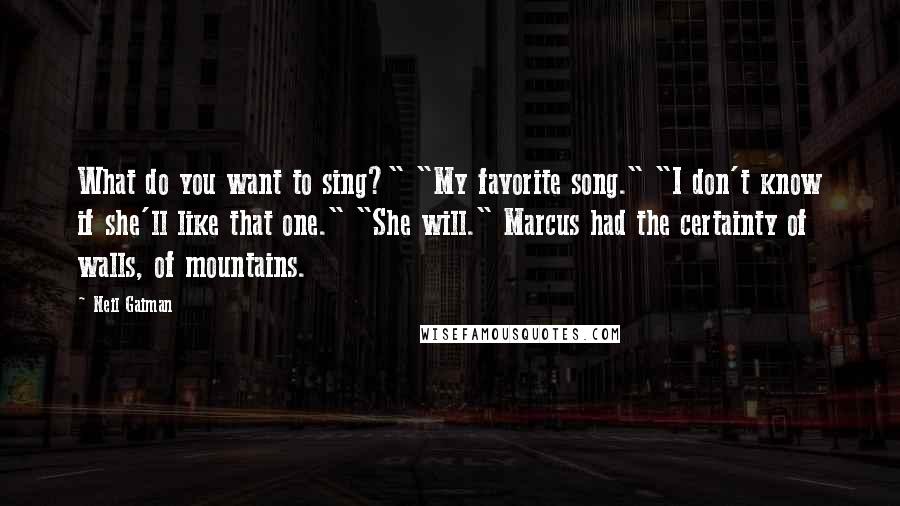 Neil Gaiman Quotes: What do you want to sing?" "My favorite song." "I don't know if she'll like that one." "She will." Marcus had the certainty of walls, of mountains.