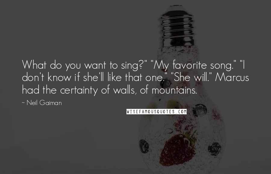 Neil Gaiman Quotes: What do you want to sing?" "My favorite song." "I don't know if she'll like that one." "She will." Marcus had the certainty of walls, of mountains.